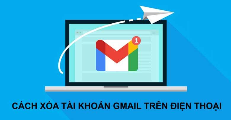 Hướng dẫn cách xóa tài khoản gmail trên điện thoại đơn giản, hiệu quả