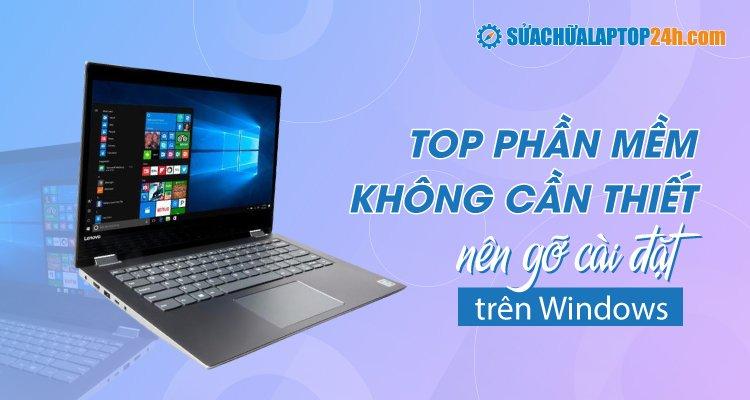 Top những phần mềm không cần thiết nên gỡ cài đặt trên Windows