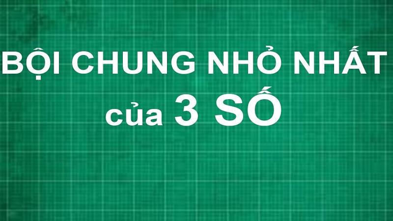 Cách tìm bội chung nhỏ nhất của 3 số cực nhanh chỉ 3 bước