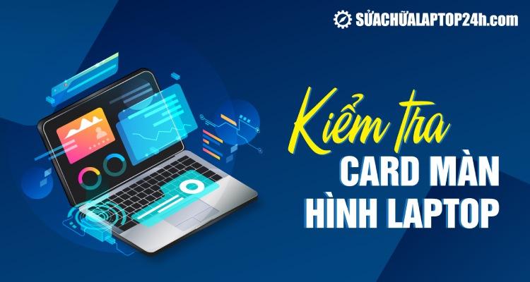 Hướng dẫn cách tự xem, kiểm tra card màn hình laptop ngay tại nhà