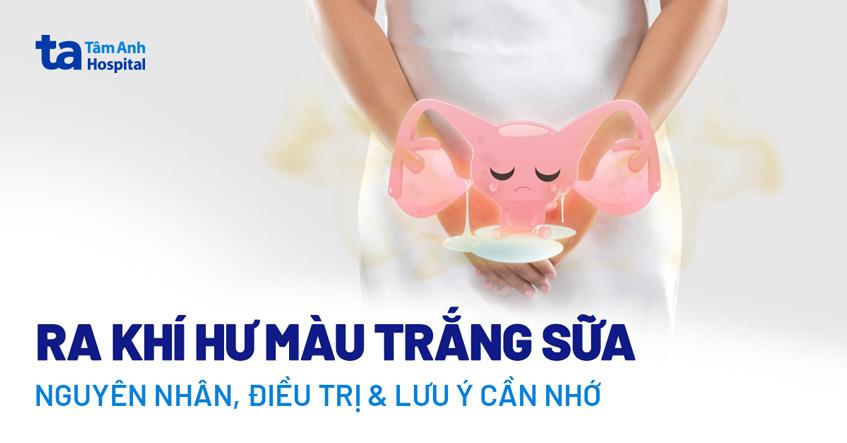 Ra dịch khí hư màu trắng sữa: Nguyên nhân, điều trị và lưu ý cần nhớ