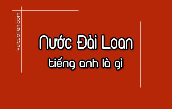 Nước Đài Loan tiếng anh là gì? Taiwan hay Taiwanese