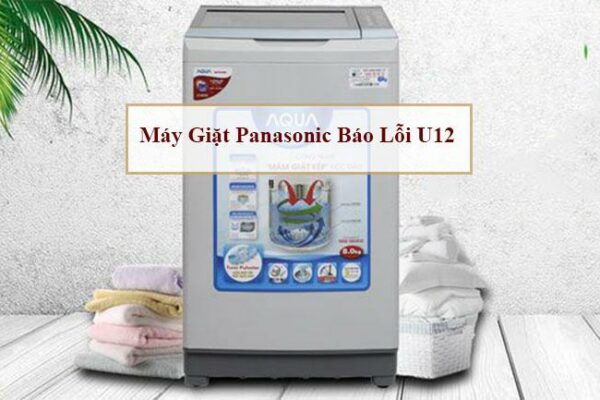 Máy giặt Panasonic báo lỗi U12 nguyên nhân & cách khắc phục nhanh