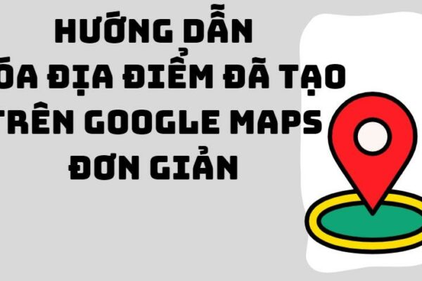 Hướng dẫn cách xóa địa điểm đã tạo trên Google Maps đơn giản