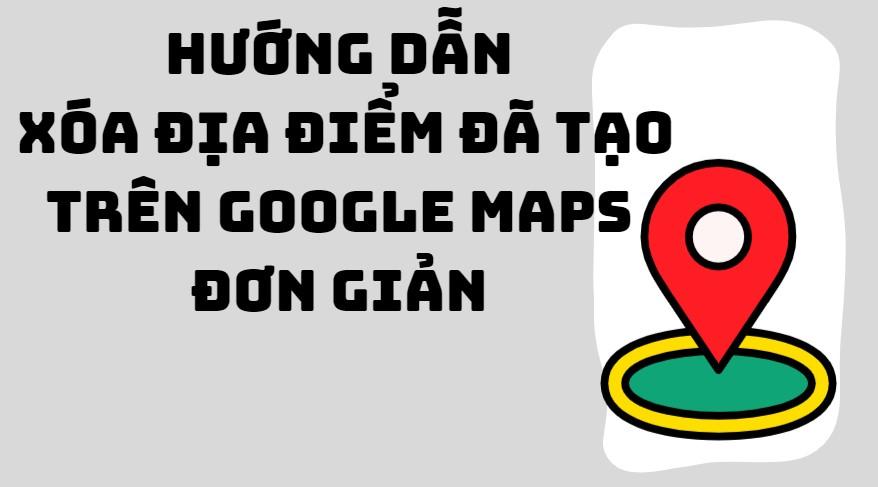 Hướng dẫn cách xóa địa điểm đã tạo trên Google Maps đơn giản