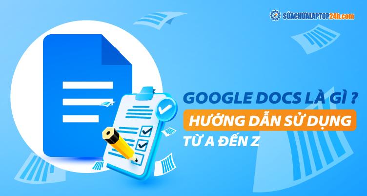 Google Docs là gì? Hướng dẫn sử dụng Google Tài liệu từ A đến Z