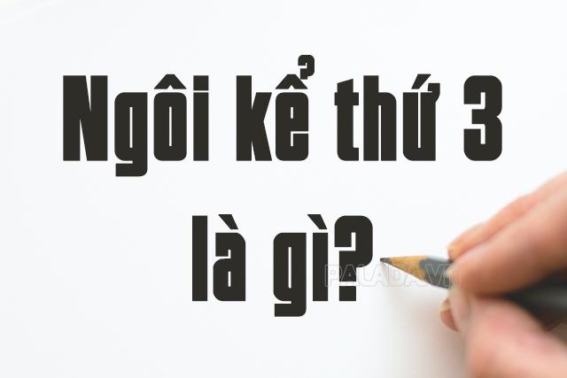 Ngôi kể thứ 3 là gì? Đặc điểm, tác dụng, ví dụ ngôi kể thứ 3