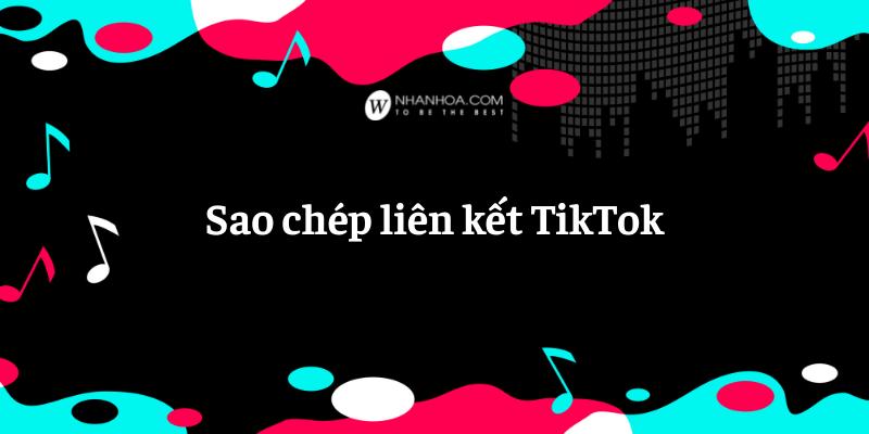 Sao chép liên kết tiktok [LỢI ÍCH, CÁCH SAO CHÉP NHANH]