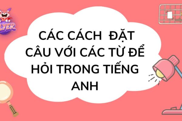 Thành thạo 15 từ để hỏi Wh-question giúp bạn hỏi cực chuẩn trong tiếng Anh