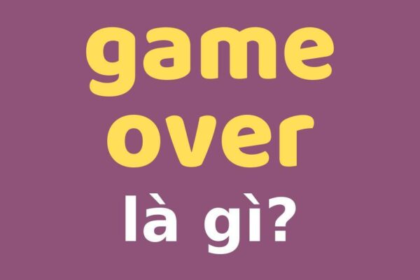 Game Over Là gì? Ý nghĩa & Cách Sử Dụng Thuật Ngữ Game Over