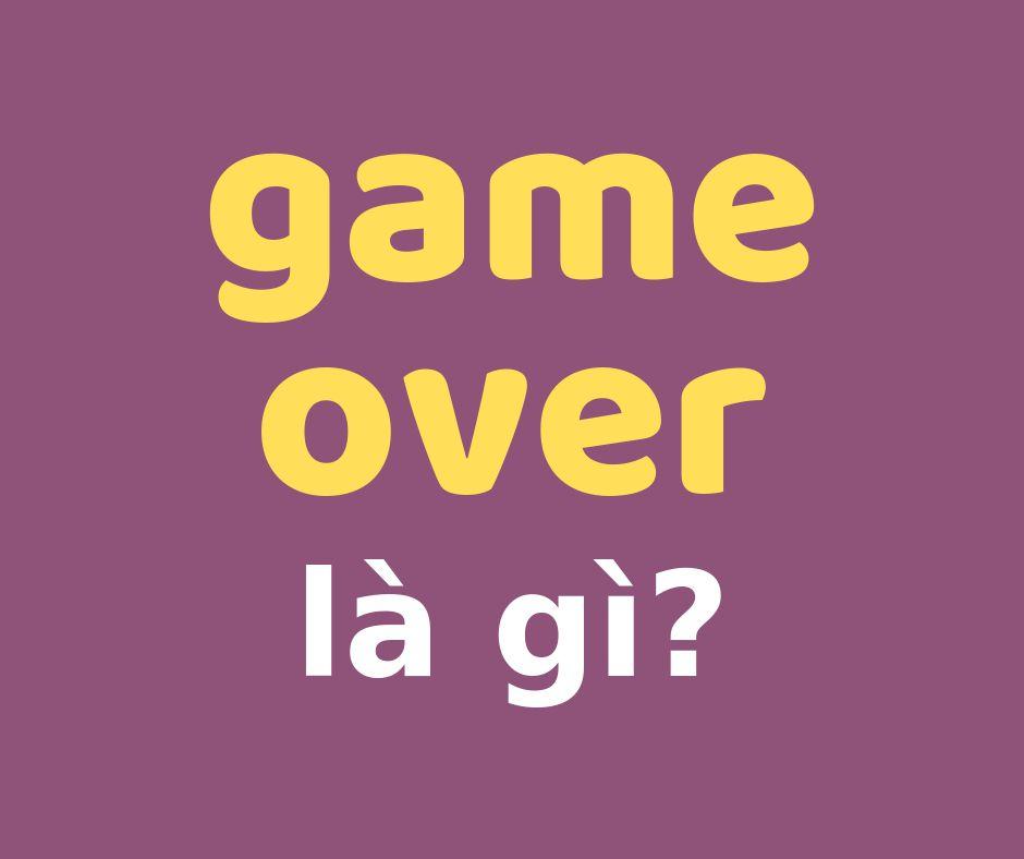 Game Over Là gì? Ý nghĩa & Cách Sử Dụng Thuật Ngữ Game Over