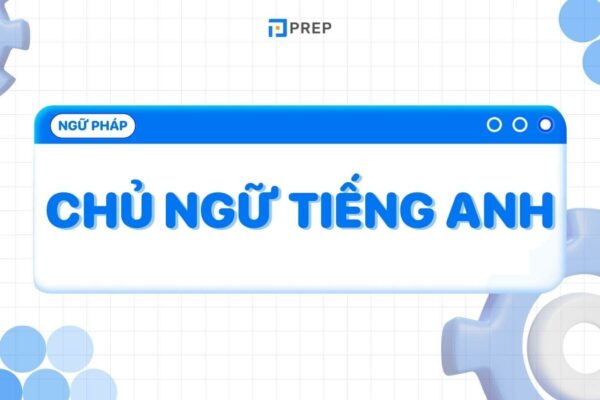 Nắm rõ 3 cấu trúc của chủ ngữ trong tiếng Anh thường gặp nhất!